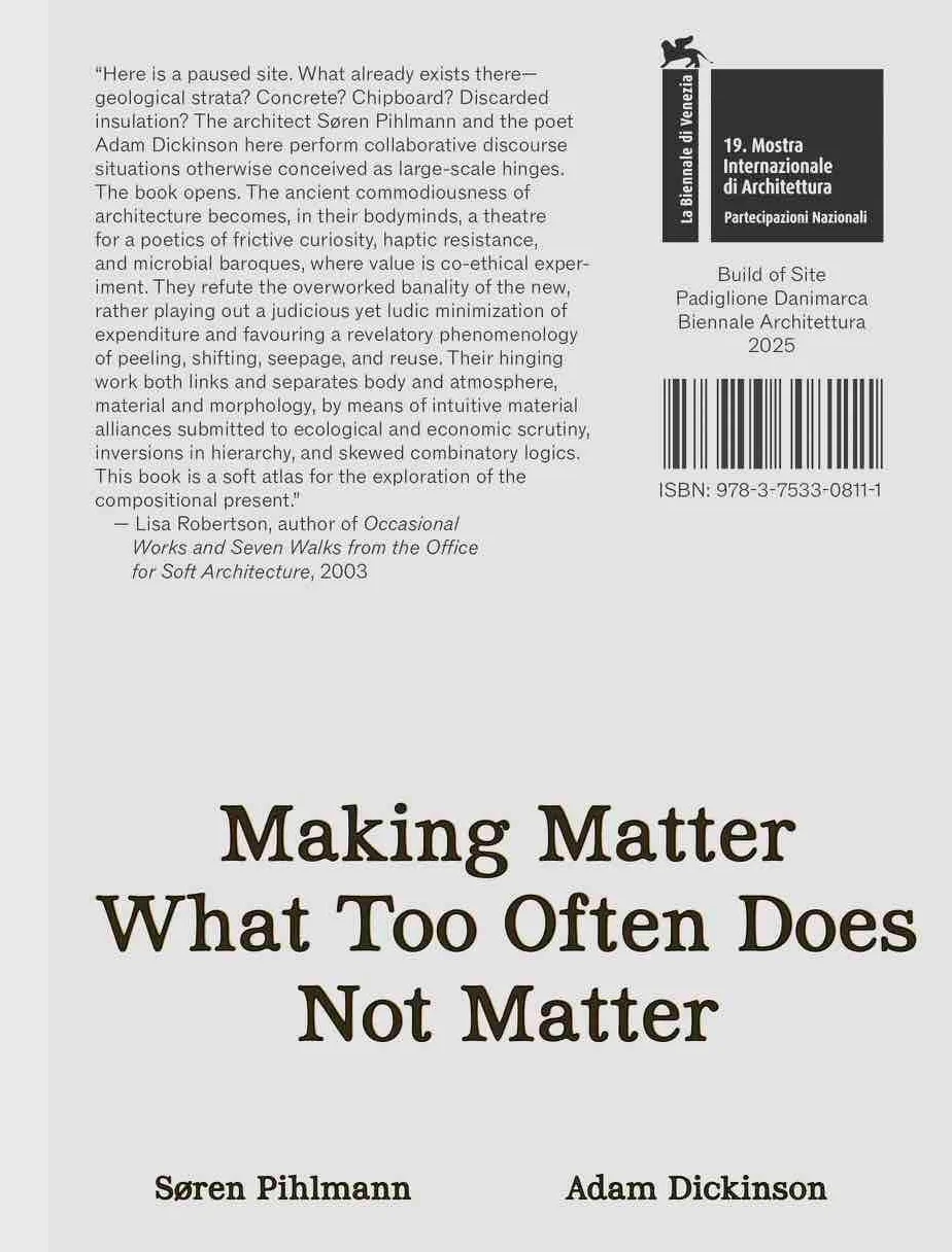 Søren Pihlmann and Adam Dickinson. Making Matter What Too Often Does Not Matter. Material Protagonists of a Site-Derived Architecture. Danish Pavillion. Venice Biennale 2025